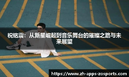 祝铭震：从新星崛起到音乐舞台的璀璨之路与未来展望